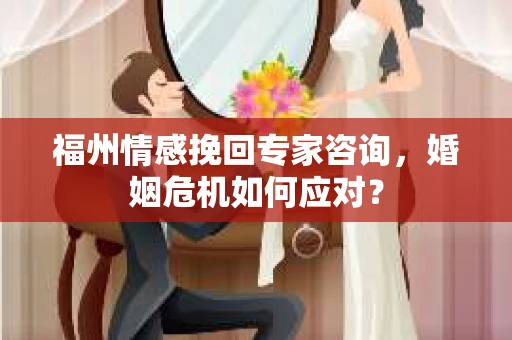 福州情感挽回专家咨询,婚姻危机如何应对? 福州情感挽回专家咨询,婚姻危机如何应对?