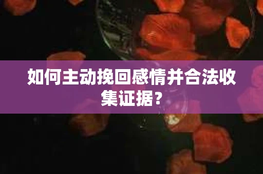 如何主动挽回感情并合法收集证据？