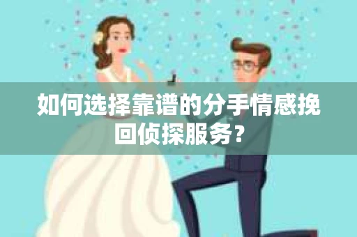 如何选择靠谱的分手情感挽回侦探服务？