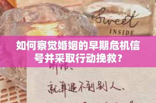 如何察觉婚姻的早期危机信号并采取行动挽救? 如何察觉婚姻的早期危机信号并采取行动挽救?