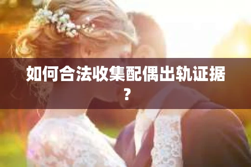 如何合法收集配偶出轨证据？