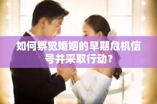 如何察觉婚姻的早期危机信号并采取行动？