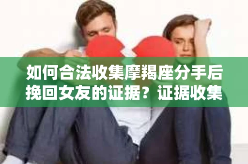 如何合法收集摩羯座分手后挽回女友的证据？证据收集策略与法律风险防范