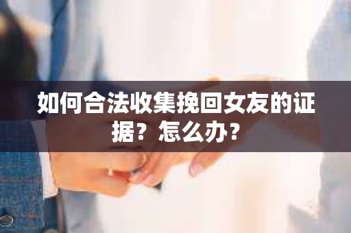 如何合法收集挽回女友的证据?怎么办? 如何合法收集挽回女友的证据?怎么办?