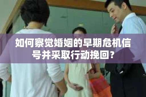 如何察觉婚姻的早期危机信号并采取行动挽回? 如何察觉婚姻的早期危机信号并采取行动挽回?