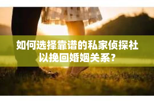 如何选择靠谱的私家侦探社以挽回婚姻关系? 如何选择靠谱的私家侦探社以挽回婚姻关系?