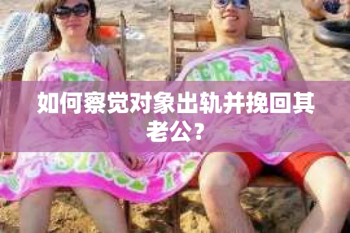 如何察觉对象出轨并挽回其老公？