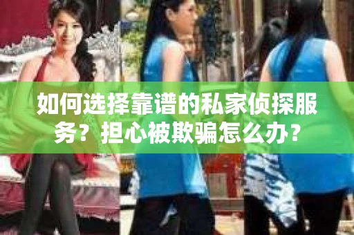 如何选择靠谱的私家侦探服务?担心被欺骗怎么办? 如何选择靠谱的私家侦探服务?担心被欺骗怎么办?