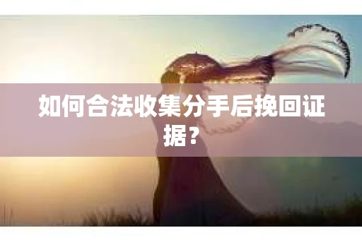 如何合法收集分手后挽回证据？
