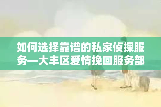 如何选择靠谱的私家侦探服务—大丰区爱情挽回服务部选择指南