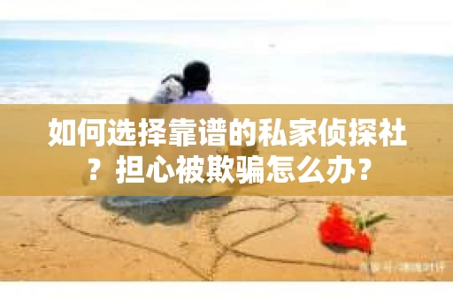 如何选择靠谱的私家侦探社?担心被欺骗怎么办? 如何选择靠谱的私家侦探社?担心被欺骗怎么办?