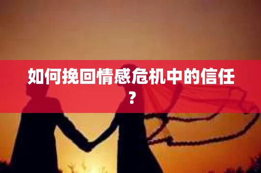 如何挽回情感危机中的信任？