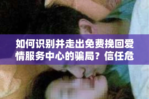 如何识别并走出免费挽回爱情服务中心的骗局？信任危机解决方案