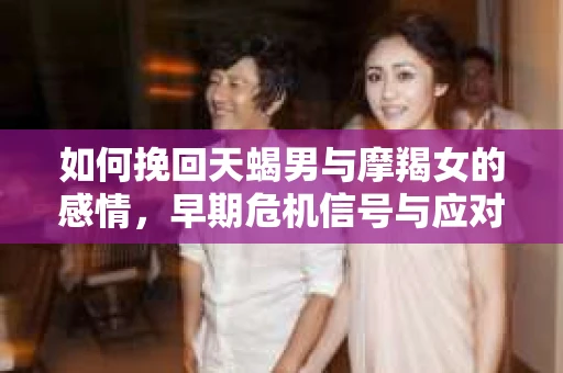 如何挽回天蝎男与摩羯女的感情，早期危机信号与应对策略