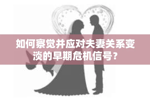 如何察觉并应对夫妻关系变淡的早期危机信号? 如何察觉并应对夫妻关系变淡的早期危机信号?
