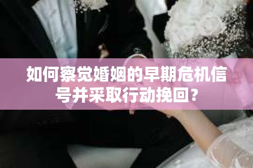 如何察觉婚姻的早期危机信号并采取行动挽回？
