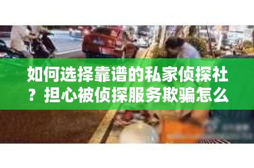 如何选择靠谱的私家侦探社?担心被侦探服务欺骗怎么办? 如何选择靠谱的私家侦探社?担心被侦探服务欺骗怎么办?