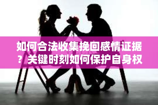 如何合法收集挽回感情证据？关键时刻如何保护自身权益？