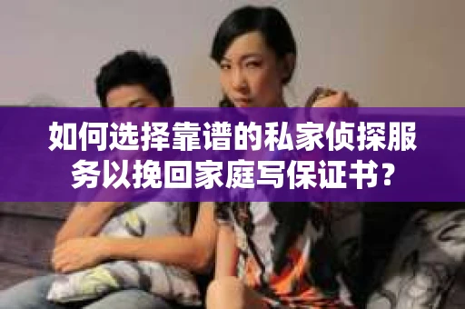如何选择靠谱的私家侦探服务以挽回家庭写保证书？