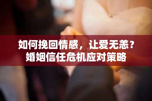如何挽回情感，让爱无恙？婚姻信任危机应对策略