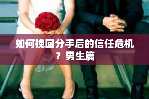 如何挽回分手后的信任危机？男生篇