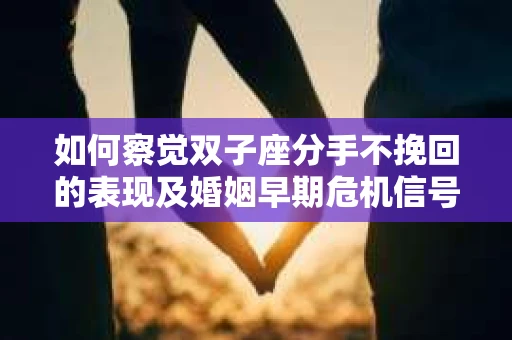 如何察觉双子座分手不挽回的表现及婚姻早期危机信号？