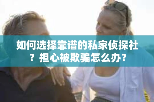 如何选择靠谱的私家侦探社？担心被欺骗怎么办？