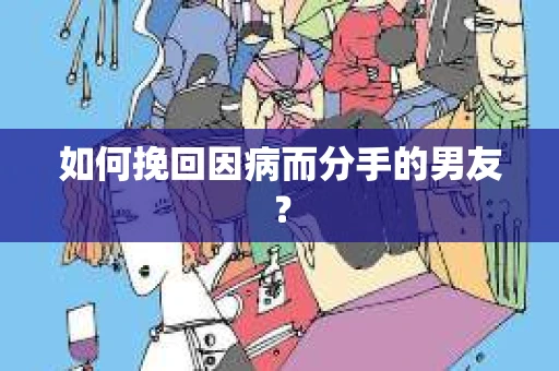 如何挽回因病而分手的男友？