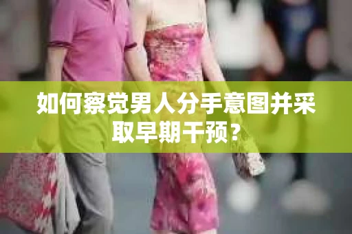 如何察觉男人分手意图并采取早期干预？