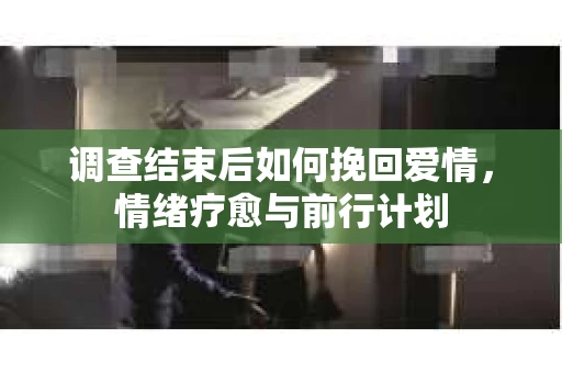 调查结束后如何挽回爱情，情绪疗愈与前行计划