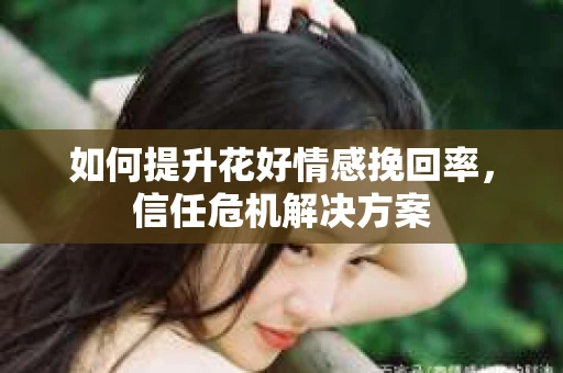 如何提升花好情感挽回率，信任危机解决方案