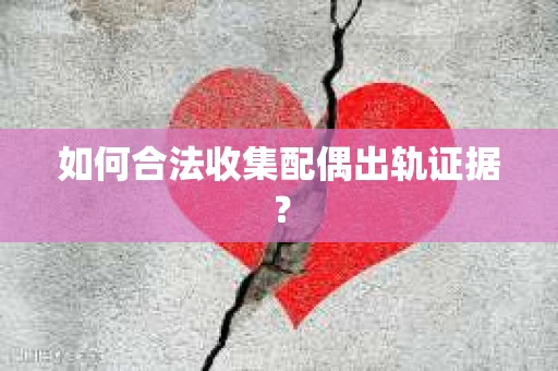 如何合法收集配偶出轨证据？