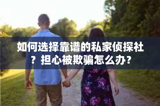 如何选择靠谱的私家侦探社？担心被欺骗怎么办？