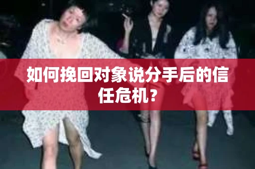 如何挽回对象说分手后的信任危机？