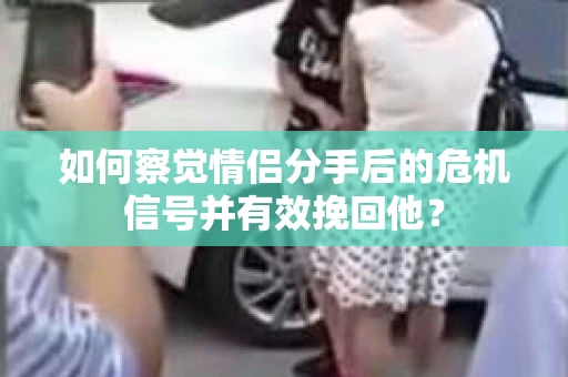 如何察觉情侣分手后的危机信号并有效挽回他? 如何察觉情侣分手后的危机信号并有效挽回他?