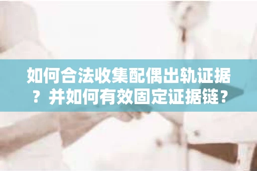 如何合法收集配偶出轨证据?并如何有效固定证据链? 如何合法收集配偶出轨证据?并如何有效固定证据链?