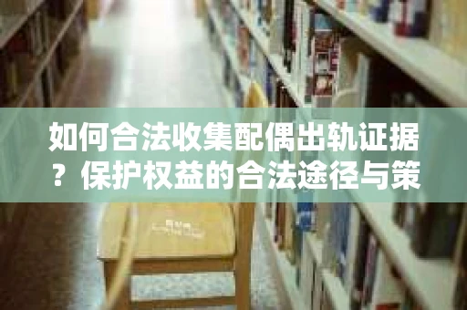 如何合法收集配偶出轨证据?保护权益的合法途径与策略 如何合法收集配偶出轨证据?保护权益的合法途径与策略