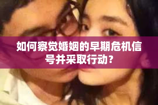 如何察觉婚姻的早期危机信号并采取行动？