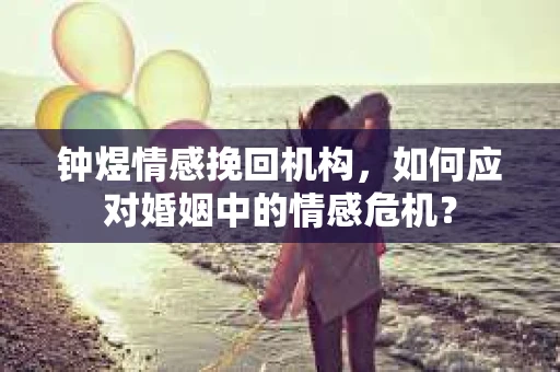 钟煜情感挽回机构，如何应对婚姻中的情感危机？