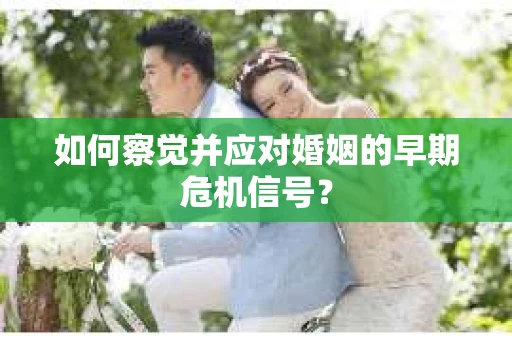 如何察觉并应对婚姻的早期危机信号？