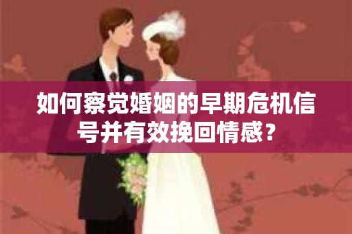 如何察觉婚姻的早期危机信号并有效挽回情感？
