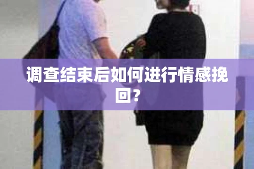 调查结束后如何进行情感挽回？