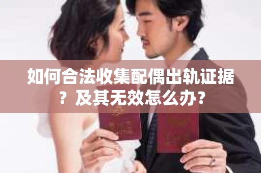 如何合法收集配偶出轨证据？及其无效怎么办？
