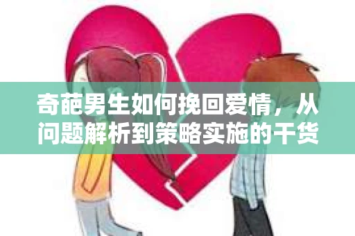 奇葩男生如何挽回爱情，从问题解析到策略实施的干货指南