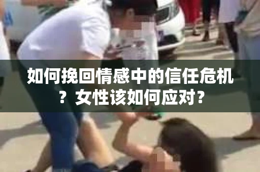 如何挽回情感中的信任危机？女性该如何应对？