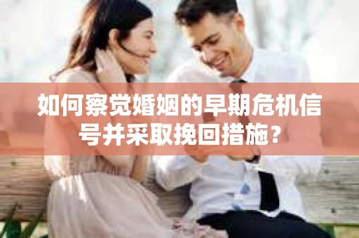 如何察觉婚姻的早期危机信号并采取挽回措施？