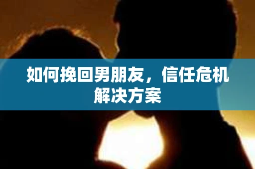 如何挽回男朋友，信任危机解决方案