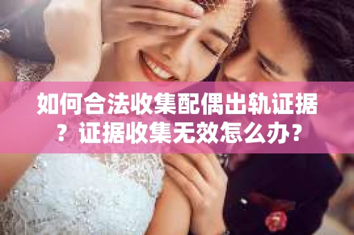如何合法收集配偶出轨证据?证据收集无效怎么办? 如何合法收集配偶出轨证据?证据收集无效怎么办?