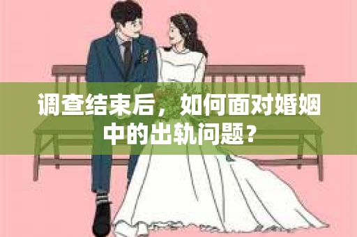 调查结束后，如何面对婚姻中的出轨问题？