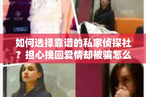 如何选择靠谱的私家侦探社？担心挽回爱情却被骗怎么办？